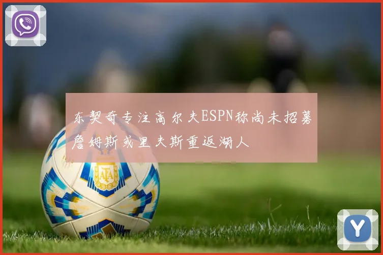 东契奇专注高尔夫ESPN称尚未招募詹姆斯或里夫斯重返湖人