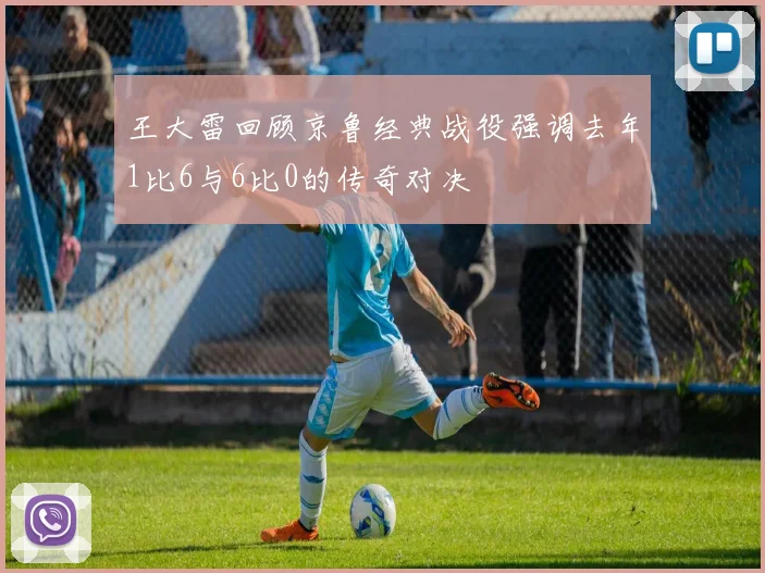 王大雷回顾京鲁经典战役强调去年1比6与6比0的传奇对决