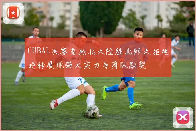 CUBAL决赛首轮北大险胜北师大拒绝逆转展现强大实力与团队默契