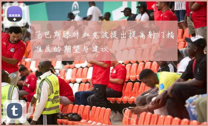 范巴斯滕对加克波提出提高射门精准度的期望与建议