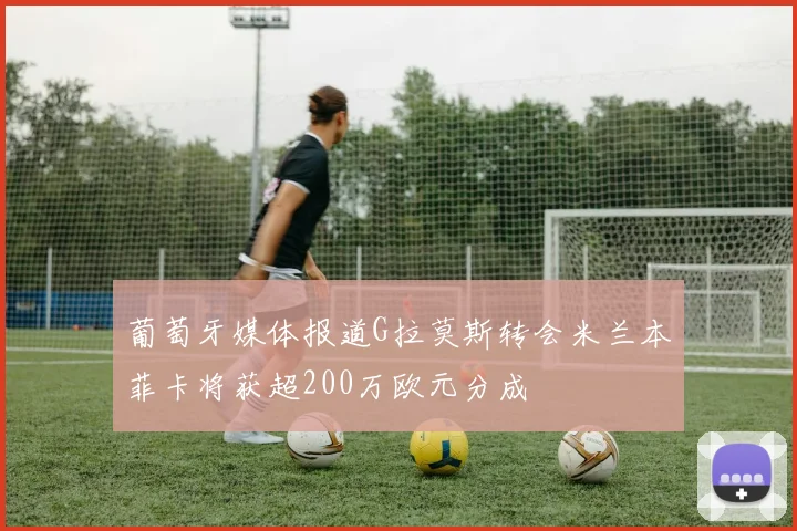 葡萄牙媒体报道G拉莫斯转会米兰本菲卡将获超200万欧元分成
