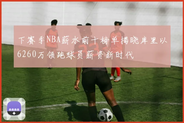 下赛季NBA薪水前十榜单揭晓库里以6260万领跑球员薪资新时代