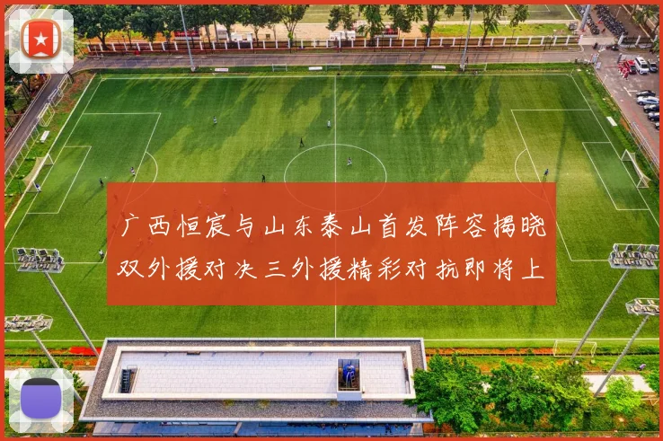 广西恒宸与山东泰山首发阵容揭晓双外援对决三外援精彩对抗即将上演