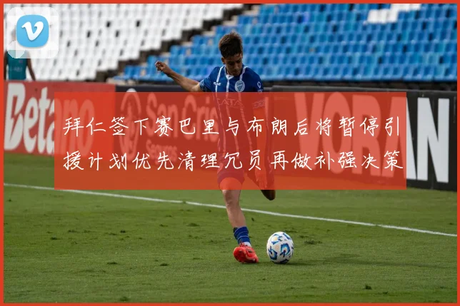 拜仁签下赛巴里与布朗后将暂停引援计划优先清理冗员再做补强决策
