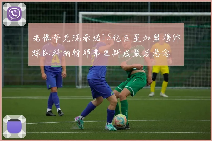 老佛爷兑现承诺15亿巨星加盟穆帅球队科纳特邓弗里斯成最后悬念