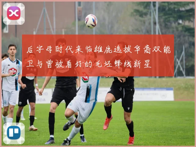后字母时代来临雄鹿选拔华裔双能卫与曾被看好的毛坯锋线新星