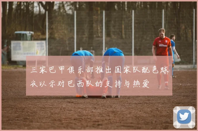 三家巴甲俱乐部推出国家队配色球衣以示对巴西队的支持与热爱