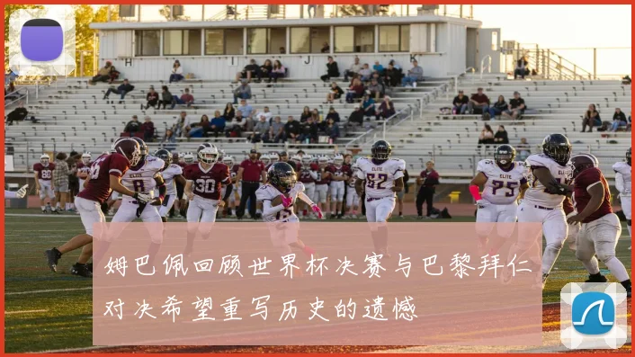姆巴佩回顾世界杯决赛与巴黎拜仁对决希望重写历史的遗憾
