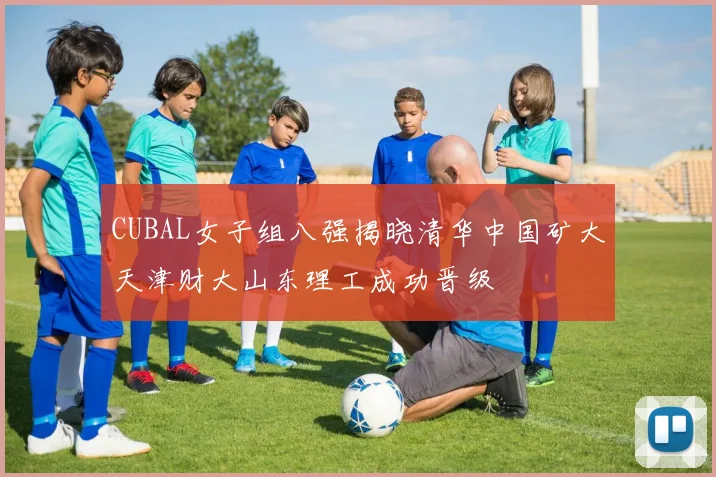 CUBAL女子组八强揭晓清华中国矿大天津财大山东理工成功晋级