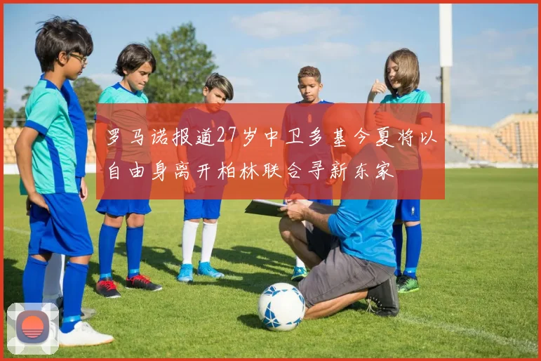 罗马诺报道27岁中卫多基今夏将以自由身离开柏林联合寻新东家