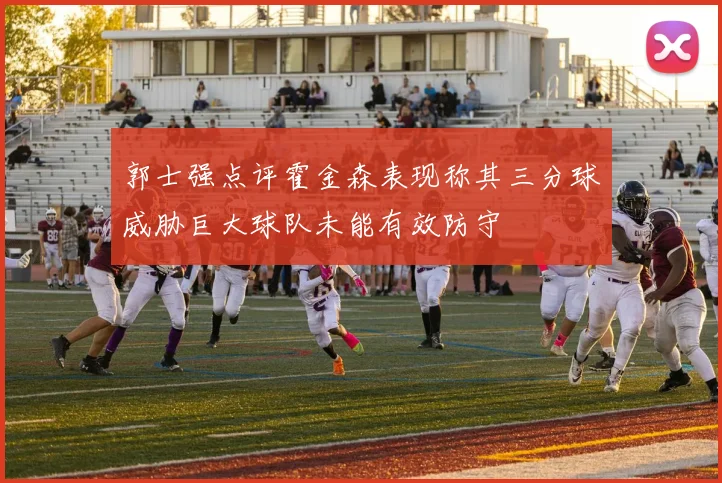 郭士强点评霍金森表现称其三分球威胁巨大球队未能有效防守
