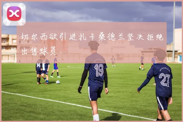切尔西欲引进扎卡桑德兰坚决拒绝出售球员