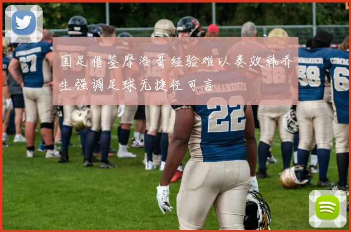 国足借鉴摩洛哥经验难以奏效韩乔生强调足球无捷径可言