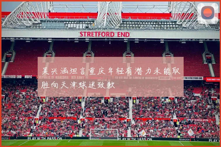 吴兴涵坦言重庆年轻有潜力未能取胜向天津球迷致歉