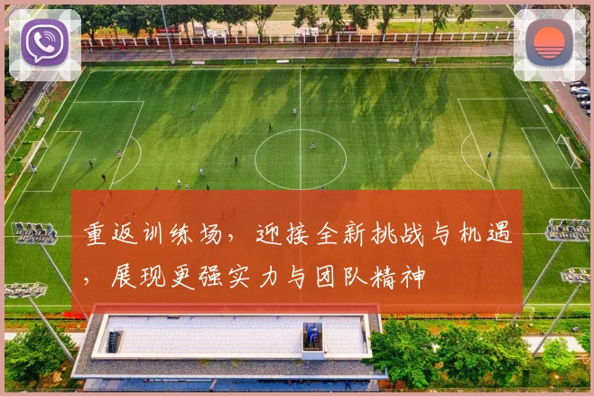 重返训练场，迎接全新挑战与机遇，展现更强实力与团队精神