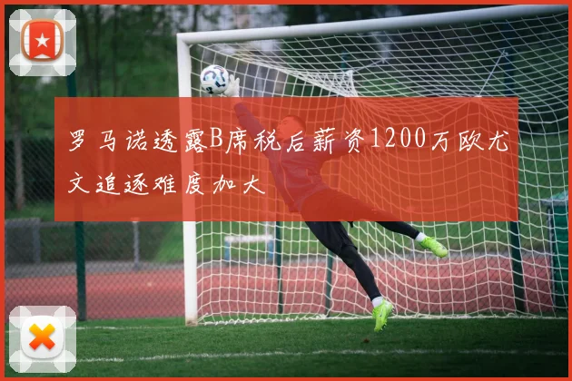 罗马诺透露B席税后薪资1200万欧尤文追逐难度加大