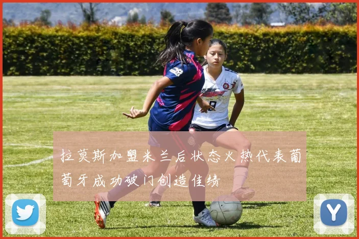 拉莫斯加盟米兰后状态火热代表葡萄牙成功破门创造佳绩