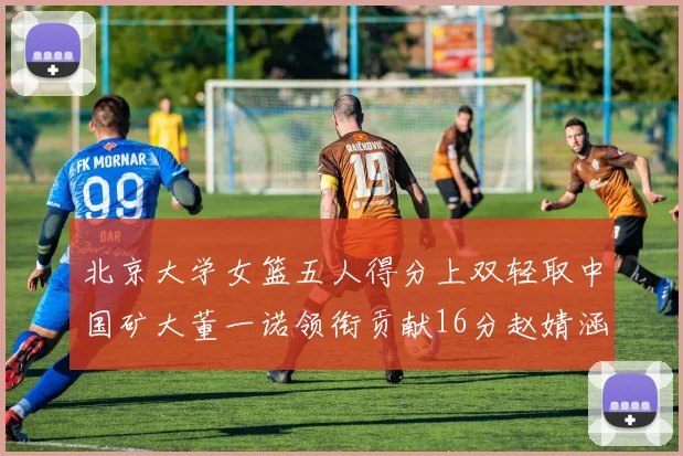 北京大学女篮五人得分上双轻取中国矿大董一诺领衔贡献16分赵婧涵接近双双