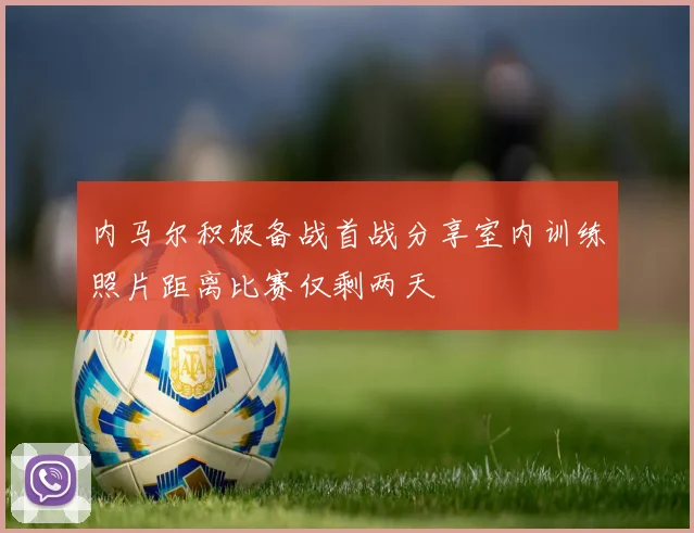 内马尔积极备战首战分享室内训练照片距离比赛仅剩两天