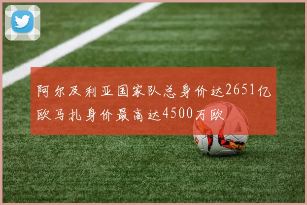 阿尔及利亚国家队总身价达2651亿欧马扎身价最高达4500万欧